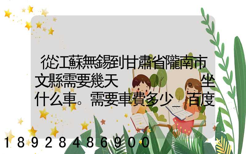 從江蘇無錫到甘肅省隴南市文縣需要幾天。坐什么車。需要車費多少_百度...
